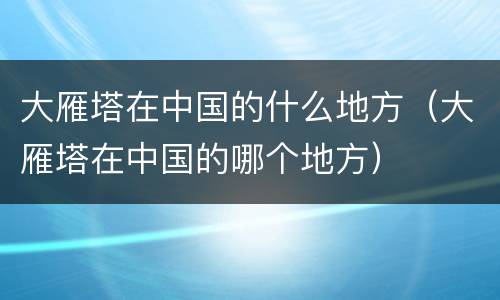 大雁塔在中国的什么地方（大雁塔在中国的哪个地方）