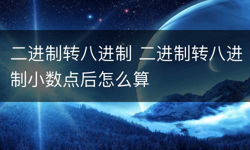 二进制转八进制 二进制转八进制小数点后怎么算