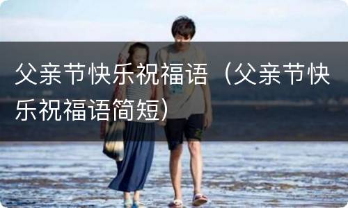 父亲节快乐祝福语（父亲节快乐祝福语简短）