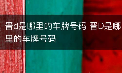 晋d是哪里的车牌号码 晋D是哪里的车牌号码