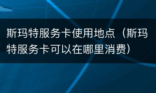斯玛特服务卡使用地点（斯玛特服务卡可以在哪里消费）