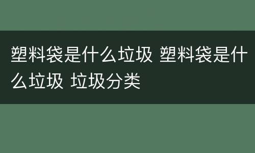 塑料袋是什么垃圾 塑料袋是什么垃圾 垃圾分类
