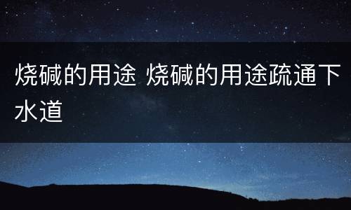 烧碱的用途 烧碱的用途疏通下水道