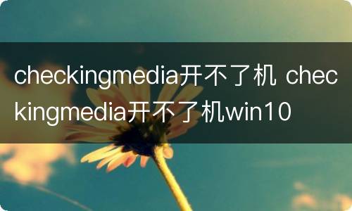 checkingmedia开不了机 checkingmedia开不了机win10