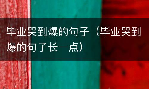 毕业哭到爆的句子（毕业哭到爆的句子长一点）