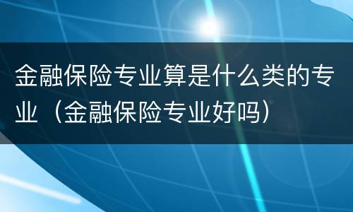 金融保险专业算是什么类的专业（金融保险专业好吗）