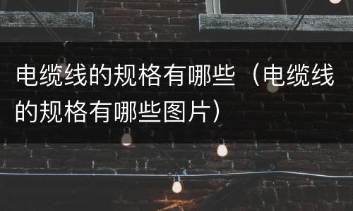 电缆线的规格有哪些（电缆线的规格有哪些图片）