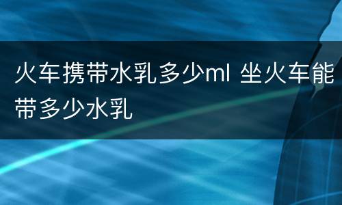 火车携带水乳多少ml 坐火车能带多少水乳