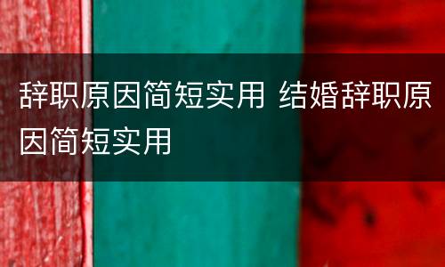 辞职原因简短实用 结婚辞职原因简短实用