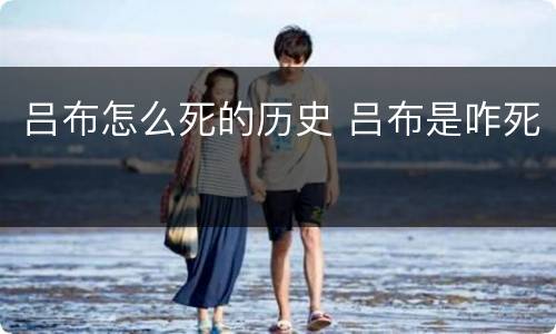 吕布怎么死的历史 吕布是咋死