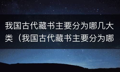 我国古代藏书主要分为哪几大类（我国古代藏书主要分为哪几大类型）