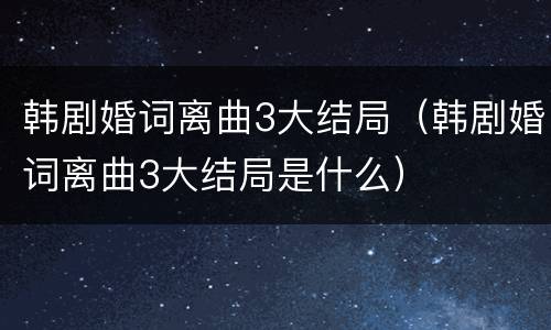 韩剧婚词离曲3大结局（韩剧婚词离曲3大结局是什么）