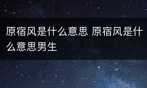 原宿风是什么意思 原宿风是什么意思男生