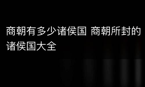 商朝有多少诸侯国 商朝所封的诸侯国大全
