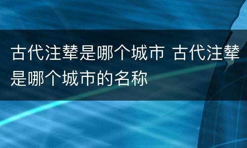 古代注辇是哪个城市 古代注辇是哪个城市的名称