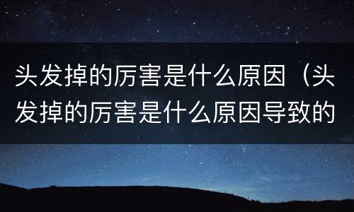 头发掉的厉害是什么原因（头发掉的厉害是什么原因导致的）