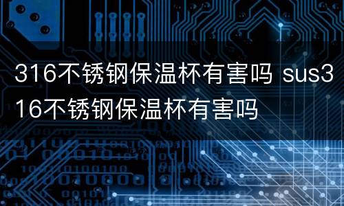 316不锈钢保温杯有害吗 sus316不锈钢保温杯有害吗