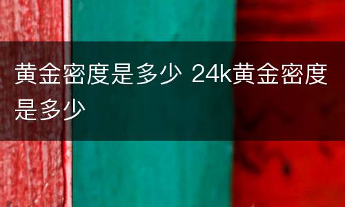 黄金密度是多少 24k黄金密度是多少