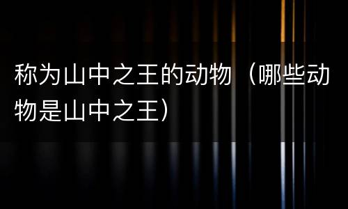 称为山中之王的动物（哪些动物是山中之王）