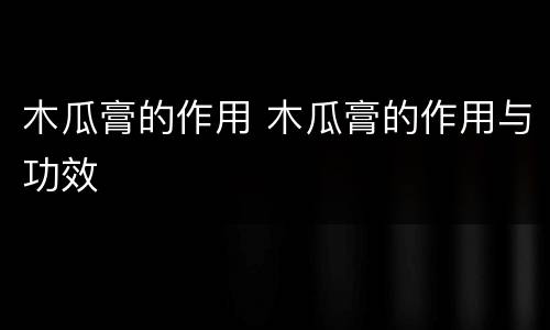 木瓜膏的作用 木瓜膏的作用与功效