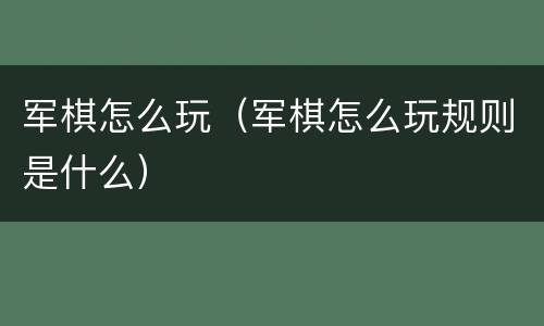 军棋怎么玩(军棋怎么玩规则是什么) 军棋怎么玩(军棋怎么玩规则是什么)