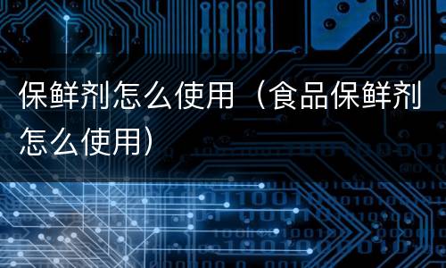 保鲜剂怎么使用（食品保鲜剂怎么使用）