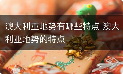 澳大利亚地势有哪些特点 澳大利亚地势的特点