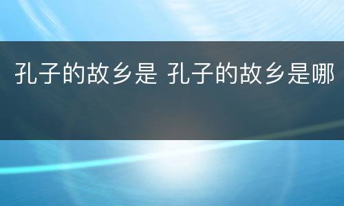 孔子的故乡是 孔子的故乡是哪