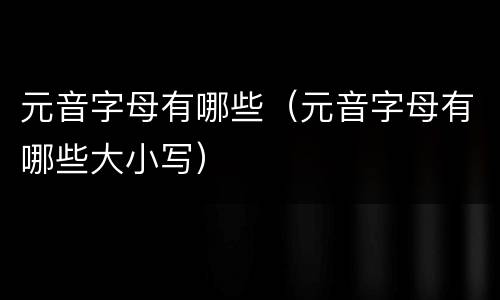元音字母有哪些（元音字母有哪些大小写）