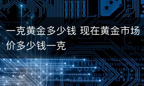一克黄金多少钱 现在黄金市场价多少钱一克