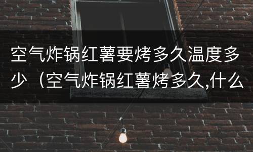 空气炸锅红薯要烤多久温度多少（空气炸锅红薯烤多久,什么温度）