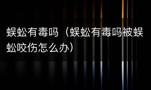 蜈蚣有毒吗（蜈蚣有毒吗被蜈蚣咬伤怎么办）