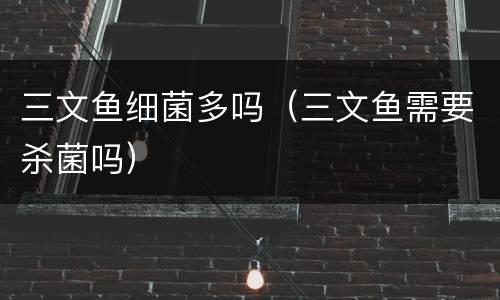 三文鱼细菌多吗（三文鱼需要杀菌吗）
