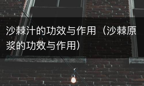 沙棘汁的功效与作用（沙棘原浆的功效与作用）