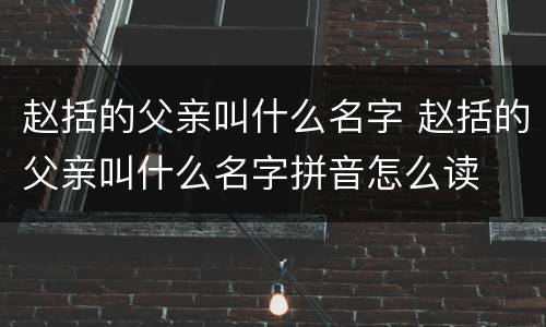 赵括的父亲叫什么名字 赵括的父亲叫什么名字拼音怎么读