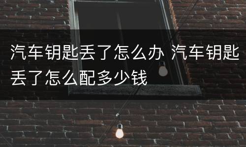 汽车钥匙丢了怎么办 汽车钥匙丢了怎么配多少钱