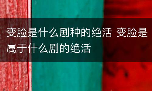 变脸是什么剧种的绝活 变脸是属于什么剧的绝活