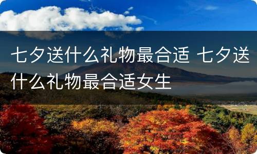 七夕送什么礼物最合适 七夕送什么礼物最合适女生