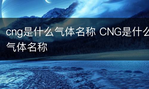 cng是什么气体名称 CNG是什么气体名称