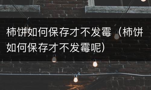 柿饼如何保存才不发霉（柿饼如何保存才不发霉呢）