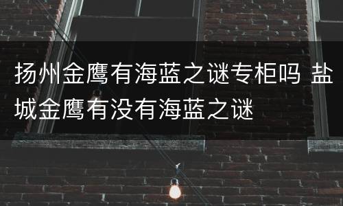 扬州金鹰有海蓝之谜专柜吗 盐城金鹰有没有海蓝之谜