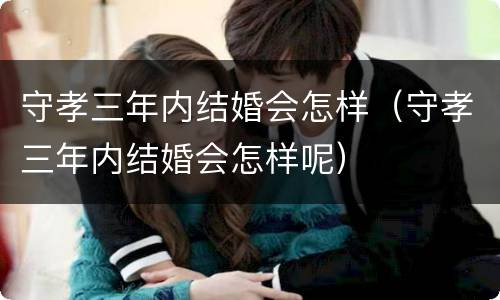 守孝三年内结婚会怎样（守孝三年内结婚会怎样呢）