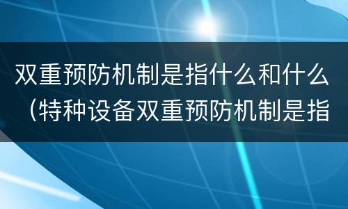 双重预防机制是指什么和什么（特种设备双重预防机制是指什么和什么）