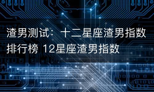 渣男测试：十二星座渣男指数排行榜 12星座渣男指数