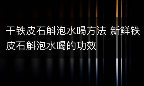 干铁皮石斛泡水喝方法 新鲜铁皮石斛泡水喝的功效