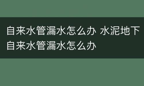 自来水管漏水怎么办 水泥地下自来水管漏水怎么办