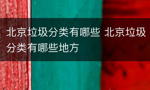 北京垃圾分类有哪些 北京垃圾分类有哪些地方