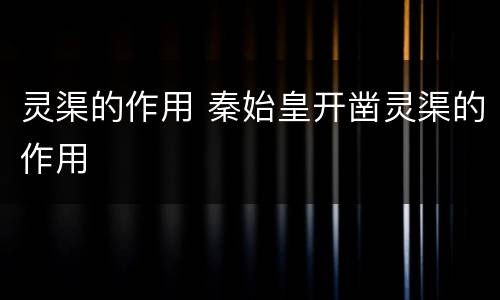 灵渠的作用 秦始皇开凿灵渠的作用