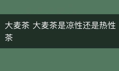 大麦茶 大麦茶是凉性还是热性茶