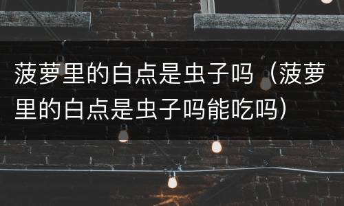 菠萝里的白点是虫子吗（菠萝里的白点是虫子吗能吃吗）